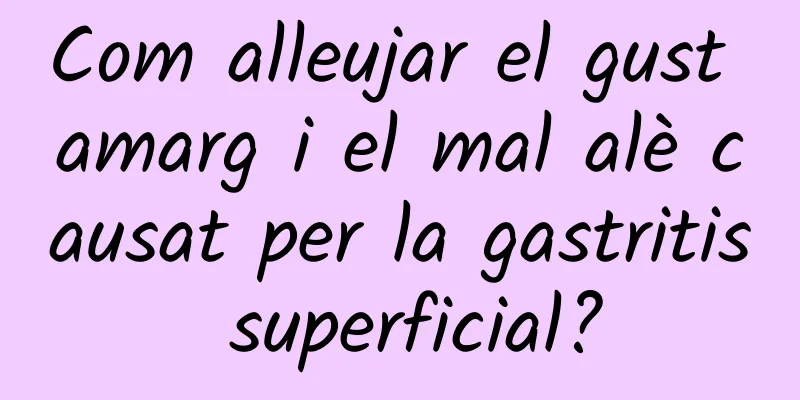 Com alleujar el gust amarg i el mal alè causat per la gastritis superficial?
