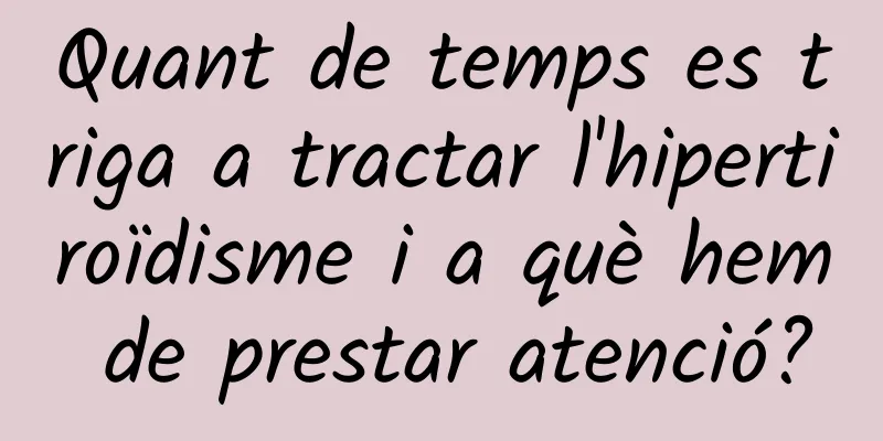 Quant de temps es triga a tractar l'hipertiroïdisme i a què hem de prestar atenció?