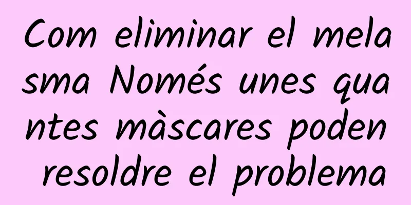 Com eliminar el melasma Només unes quantes màscares poden resoldre el problema