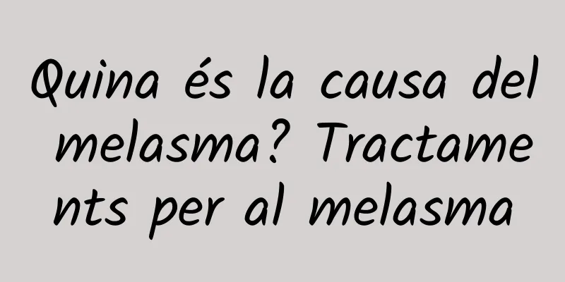 Quina és la causa del melasma? Tractaments per al melasma