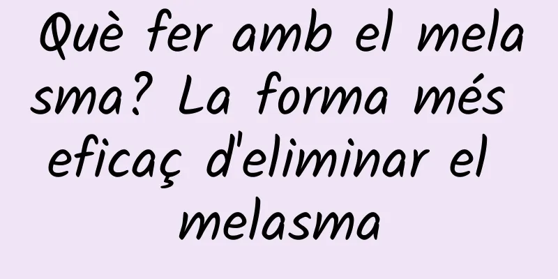 Què fer amb el melasma? La forma més eficaç d'eliminar el melasma