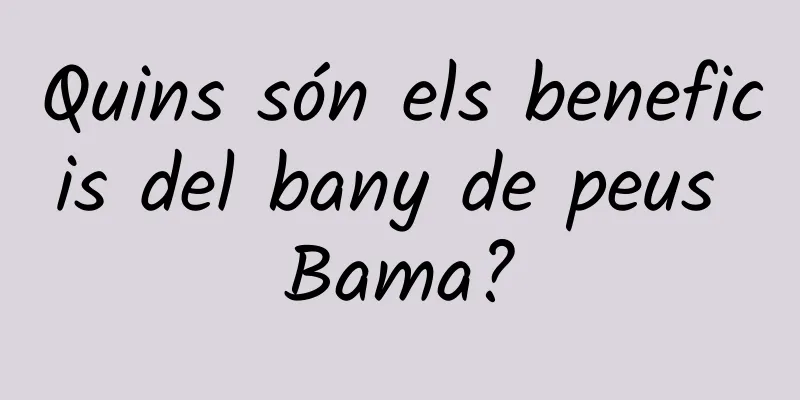 Quins són els beneficis del bany de peus Bama?