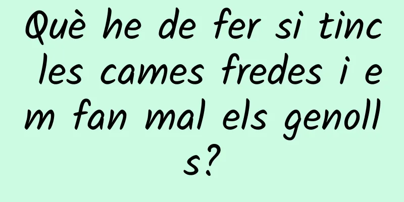 Què he de fer si tinc les cames fredes i em fan mal els genolls?