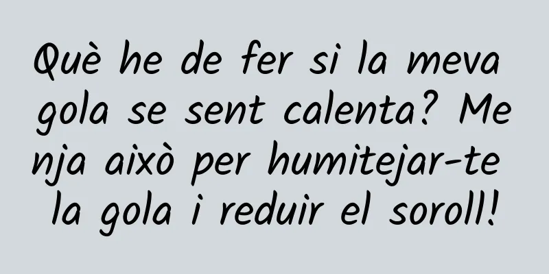 Què he de fer si la meva gola se sent calenta? Menja això per humitejar-te la gola i reduir el soroll!