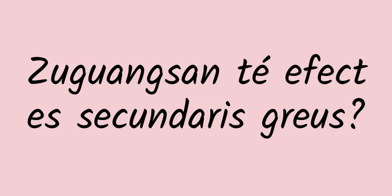 Zuguangsan té efectes secundaris greus?