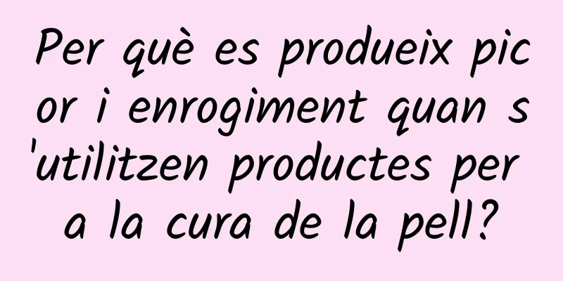 Per què es produeix picor i enrogiment quan s'utilitzen productes per a la cura de la pell?