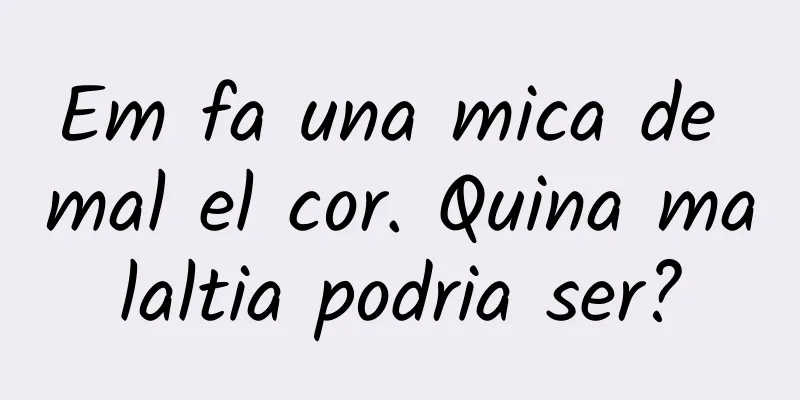 Em fa una mica de mal el cor. Quina malaltia podria ser?