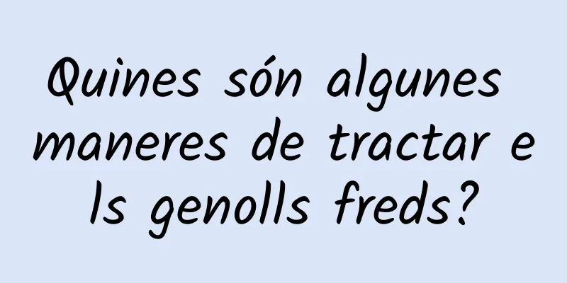 Quines són algunes maneres de tractar els genolls freds?