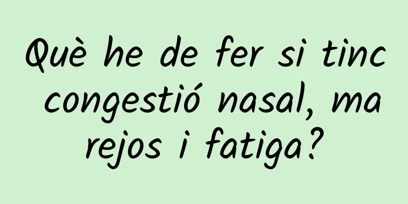 Què he de fer si tinc congestió nasal, marejos i fatiga?