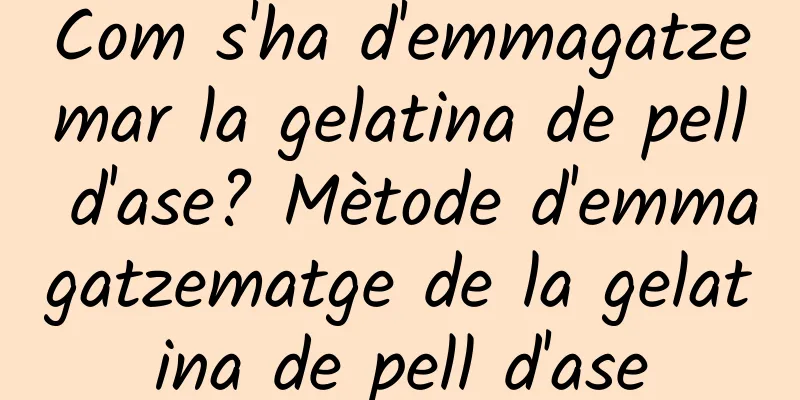 Com s'ha d'emmagatzemar la gelatina de pell d'ase? Mètode d'emmagatzematge de la gelatina de pell d'ase