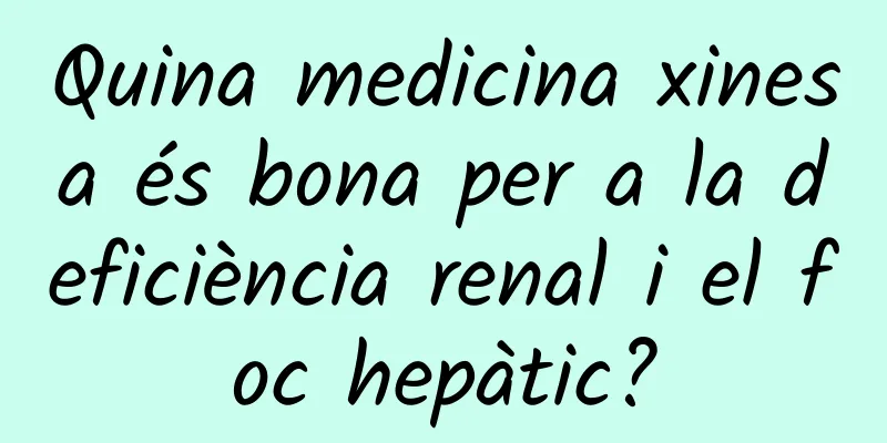 Quina medicina xinesa és bona per a la deficiència renal i el foc hepàtic?