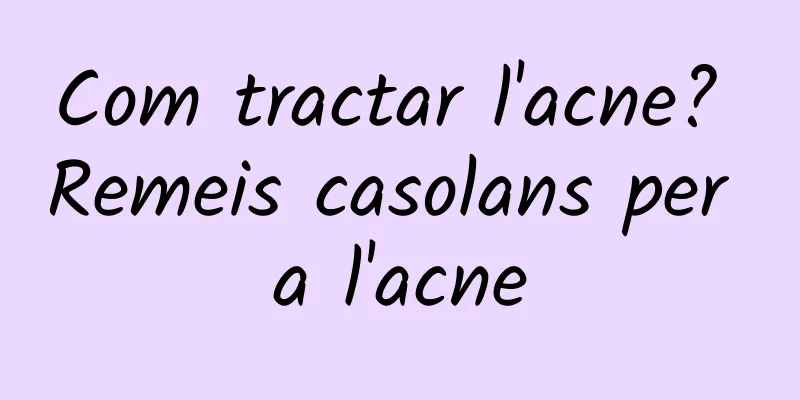 Com tractar l'acne? Remeis casolans per a l'acne
