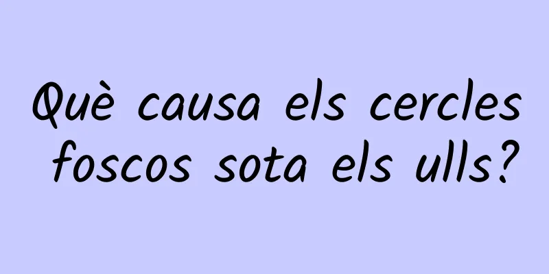 Què causa els cercles foscos sota els ulls?