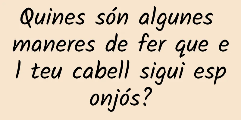 Quines són algunes maneres de fer que el teu cabell sigui esponjós?