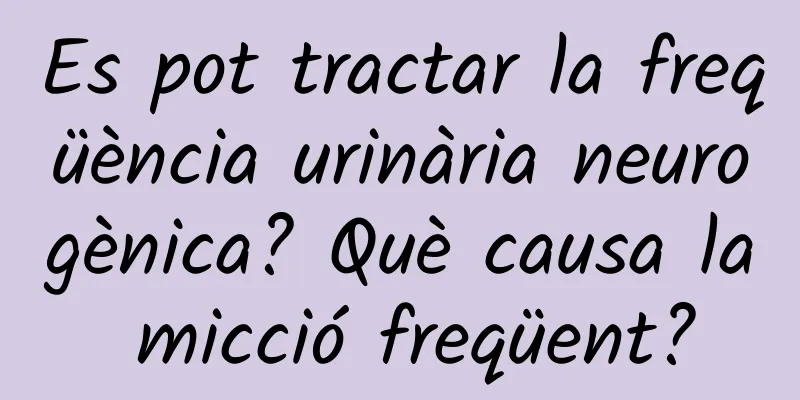 Es pot tractar la freqüència urinària neurogènica? Què causa la micció freqüent?