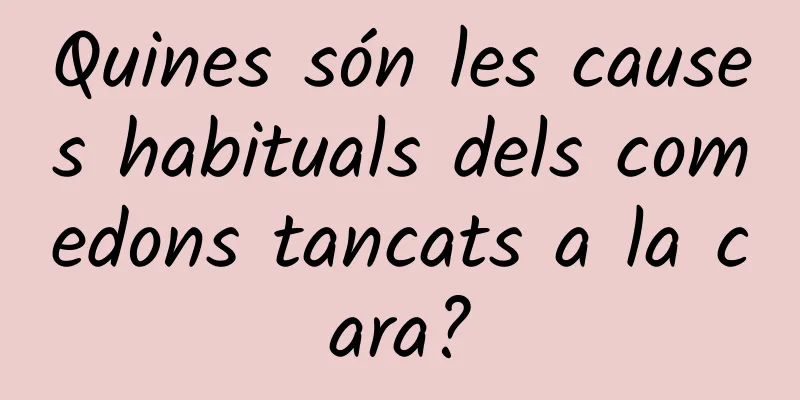 Quines són les causes habituals dels comedons tancats a la cara?