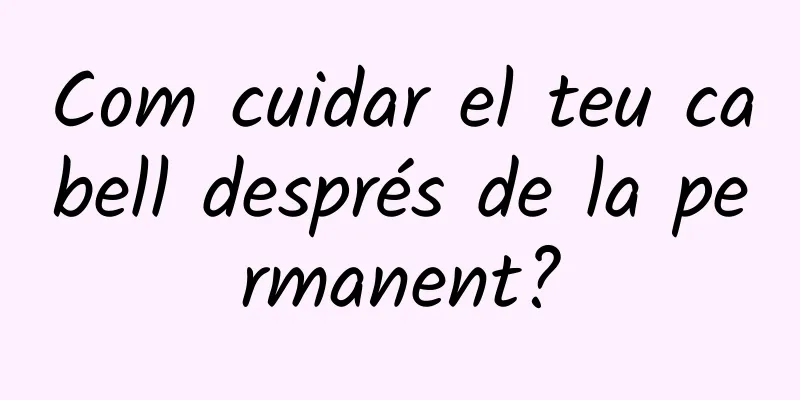 Com cuidar el teu cabell després de la permanent?