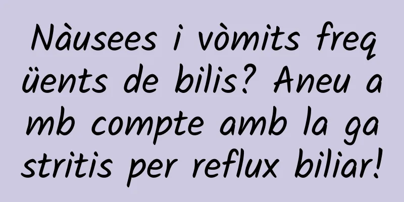 Nàusees i vòmits freqüents de bilis? Aneu amb compte amb la gastritis per reflux biliar!