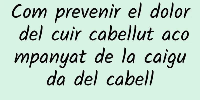 Com prevenir el dolor del cuir cabellut acompanyat de la caiguda del cabell