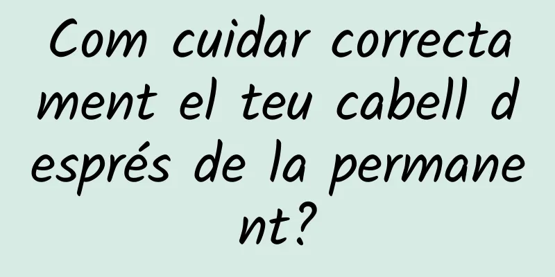 Com cuidar correctament el teu cabell després de la permanent?