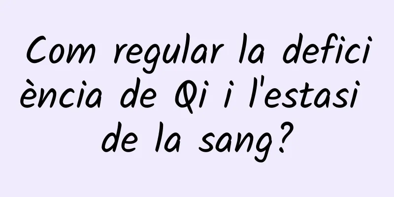 Com regular la deficiència de Qi i l'estasi de la sang?