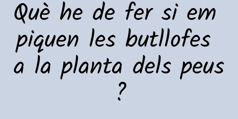 Què he de fer si em piquen les butllofes a la planta dels peus?