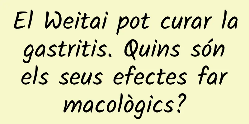 El Weitai pot curar la gastritis. Quins són els seus efectes farmacològics?