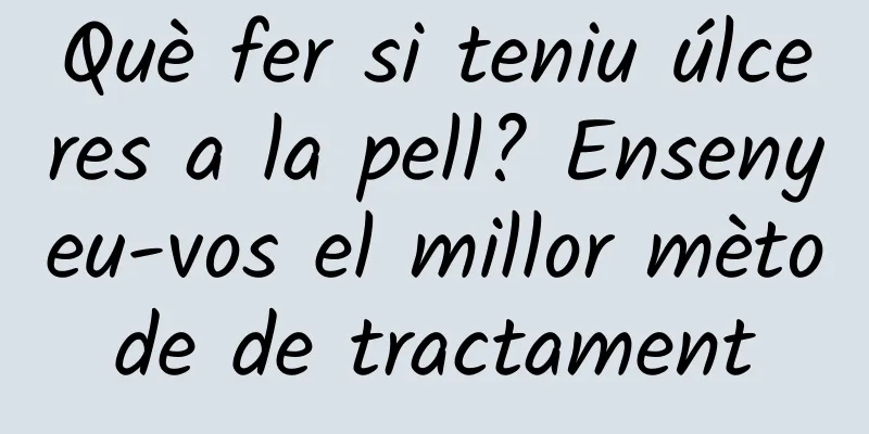 Què fer si teniu úlceres a la pell? Ensenyeu-vos el millor mètode de tractament