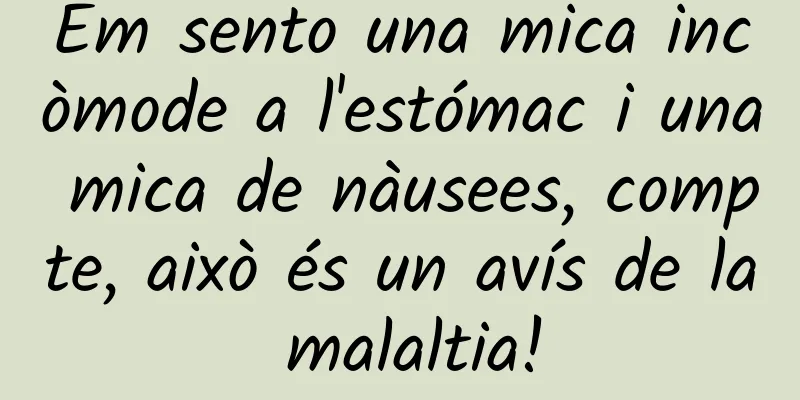 Em sento una mica incòmode a l'estómac i una mica de nàusees, compte, això és un avís de la malaltia!
