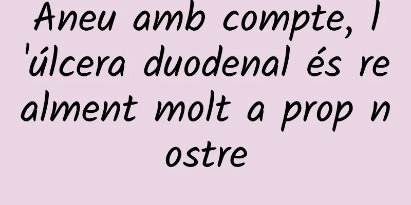 Aneu amb compte, l'úlcera duodenal és realment molt a prop nostre