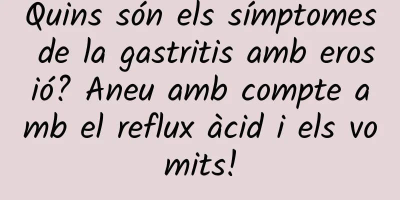 Quins són els símptomes de la gastritis amb erosió? Aneu amb compte amb el reflux àcid i els vomits!