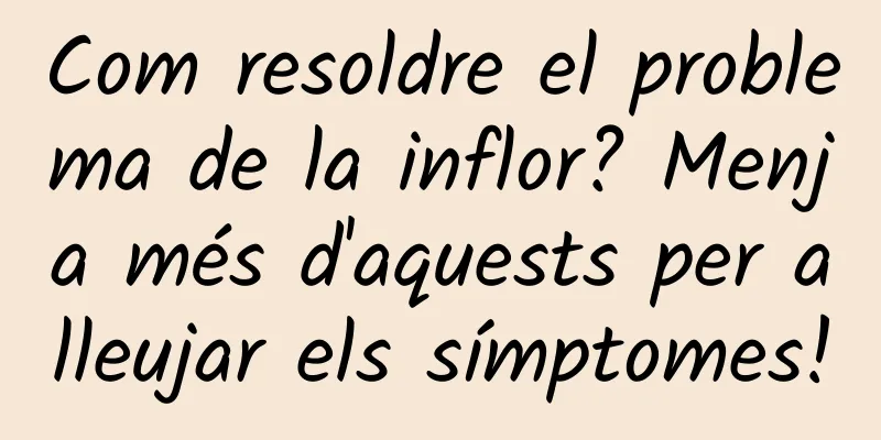 Com resoldre el problema de la inflor? Menja més d'aquests per alleujar els símptomes!