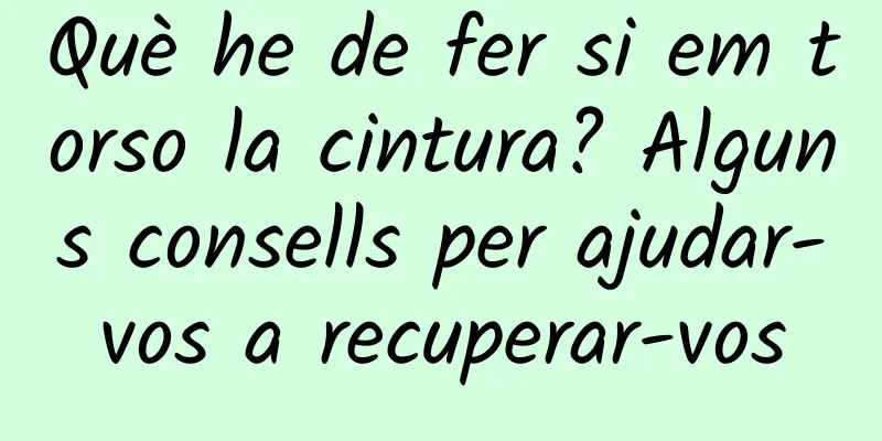 Què he de fer si em torso la cintura? Alguns consells per ajudar-vos a recuperar-vos