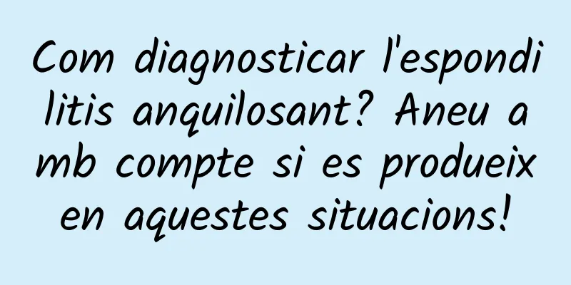 Com diagnosticar l'espondilitis anquilosant? Aneu amb compte si es produeixen aquestes situacions!