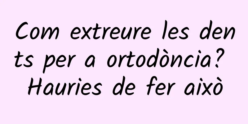Com extreure les dents per a ortodòncia? Hauries de fer això