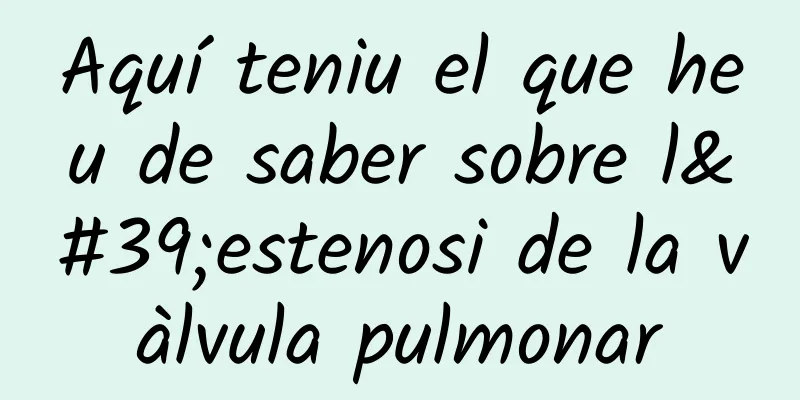 Aquí teniu el que heu de saber sobre l'estenosi de la vàlvula pulmonar