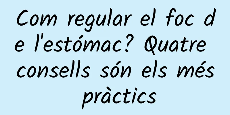 Com regular el foc de l'estómac? Quatre consells són els més pràctics