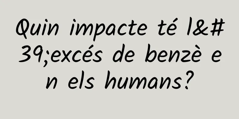 Quin impacte té l'excés de benzè en els humans?