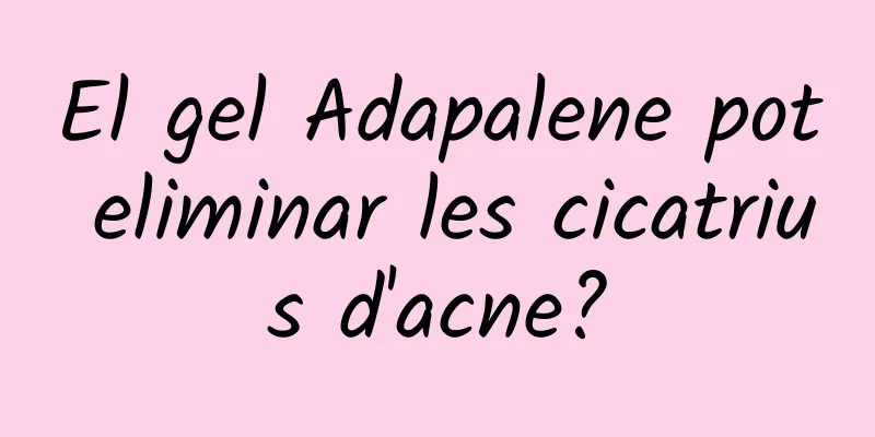 El gel Adapalene pot eliminar les cicatrius d'acne?