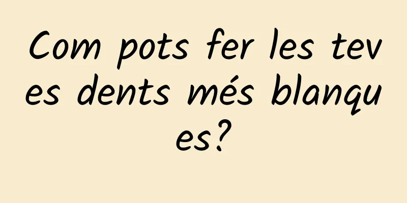 Com pots fer les teves dents més blanques?
