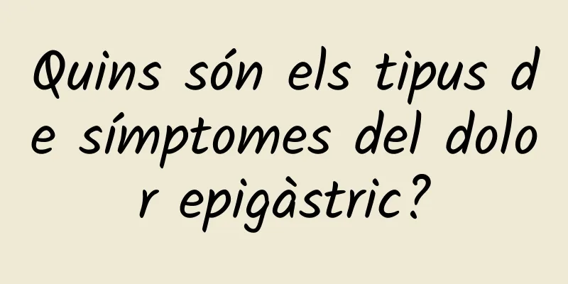 Quins són els tipus de símptomes del dolor epigàstric?
