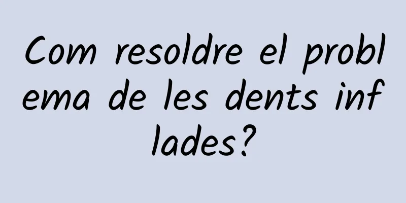 Com resoldre el problema de les dents inflades?