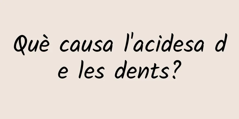 Què causa l'acidesa de les dents?