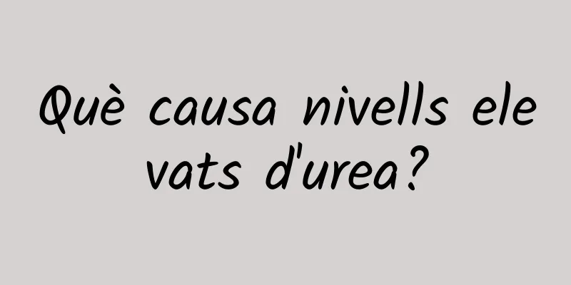 Què causa nivells elevats d'urea?