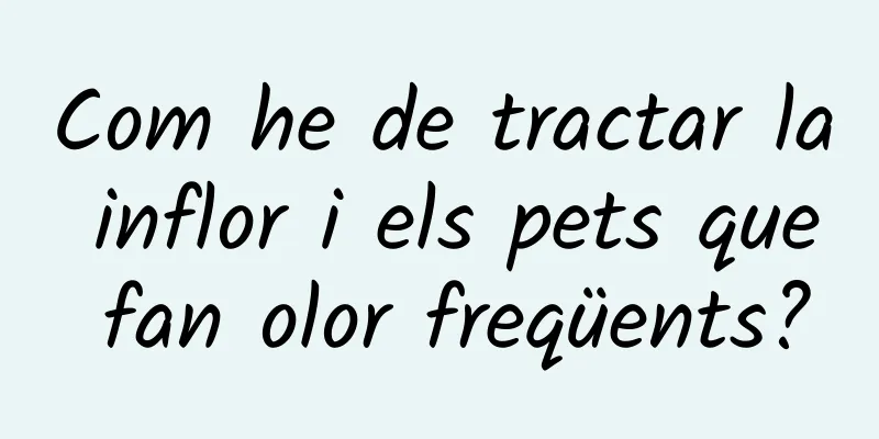 Com he de tractar la inflor i els pets que fan olor freqüents?
