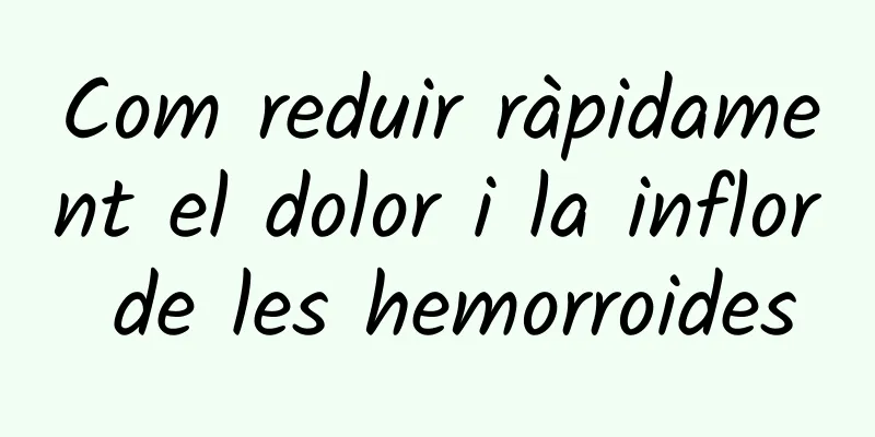 Com reduir ràpidament el dolor i la inflor de les hemorroides