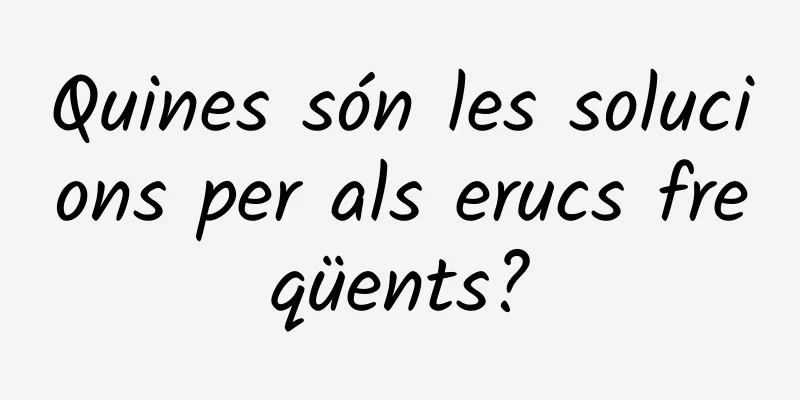 Quines són les solucions per als erucs freqüents?