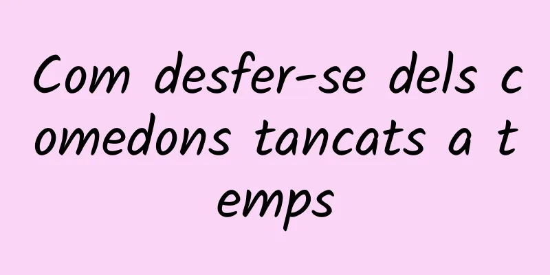 Com desfer-se dels comedons tancats a temps