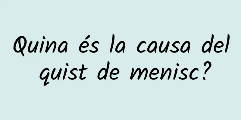 Quina és la causa del quist de menisc?