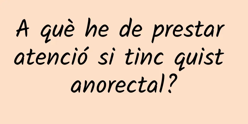 A què he de prestar atenció si tinc quist anorectal?